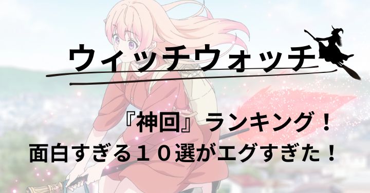 ウィッチウォッチ『神回』ランキング！面白すぎる１０選がエグすぎた！
