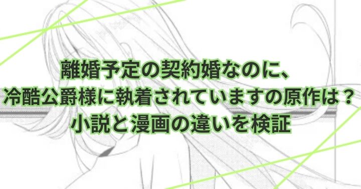 離婚予定の契約婚なのに、冷酷公爵様に執着されていますの原作は？小説と漫画の違いを検証